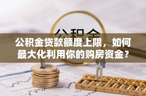 颍泉公积金贷款额度上限，如何最大化利用你的购房资金？