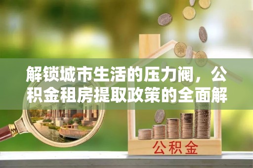 福州解锁城市生活的压力阀，公积金租房提取政策的全面解析与实践指南