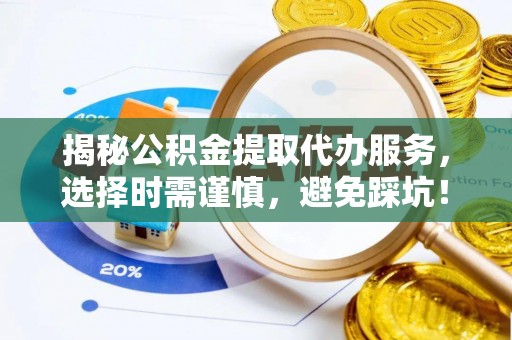 达茂旗揭秘公积金提取代办服务，选择时需谨慎，避免踩坑！
